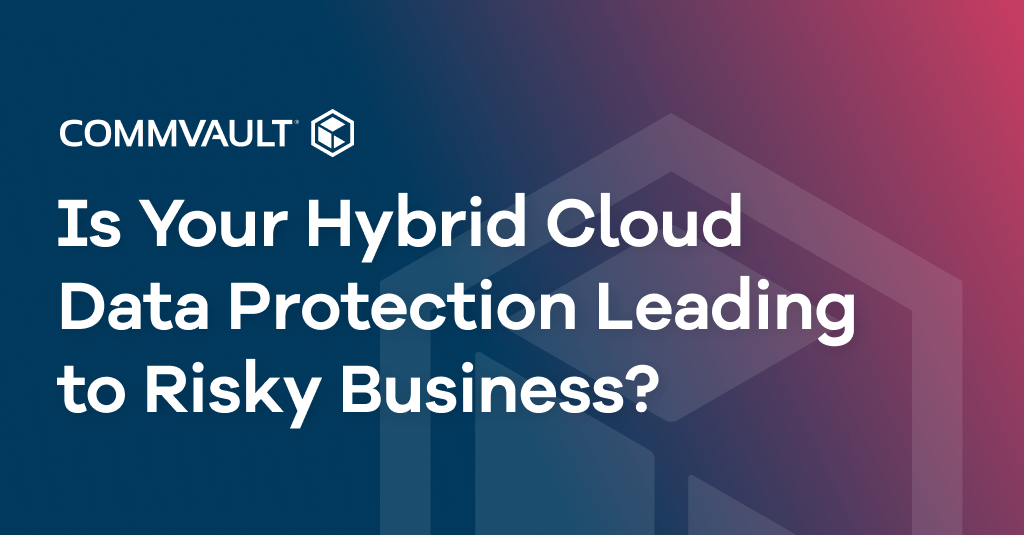 Is Your Hybrid Cloud Data Protection Leading to Risky Business?